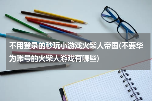 不用登录的秒玩小游戏火柴人帝国(不要华为账号的火柴人游戏有哪些)