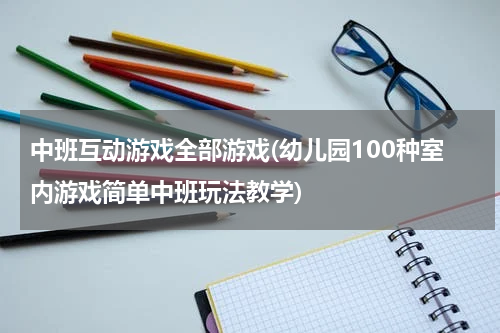 中班互动游戏全部游戏(幼儿园100种室内游戏简单中班玩法教学)