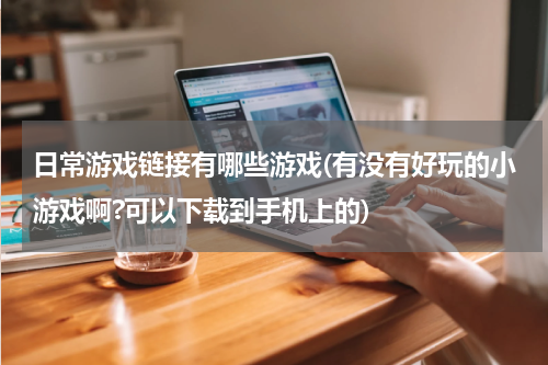 日常游戏链接有哪些游戏(有没有好玩的小游戏啊?可以下载到手机上的)