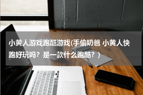 小黄人游戏跑酷游戏(手偷奶爸 小黄人快跑好玩吗？是一款什么跑酷？)