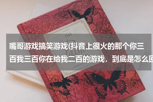 嘴哥游戏搞笑游戏(抖音上很火的那个你三百我三百你在给我二百的游戏，到底是怎么回事？)