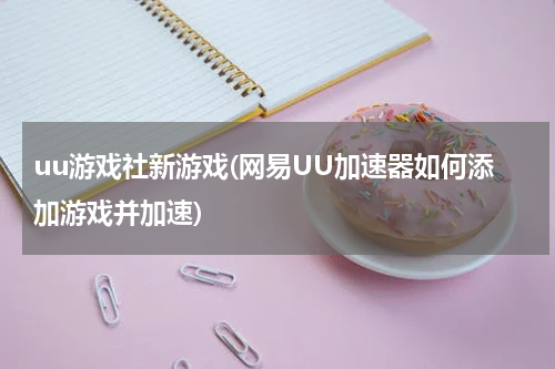 uu游戏社新游戏(网易UU加速器如何添加游戏并加速)