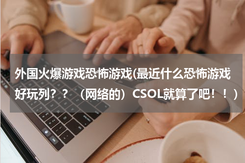 外国火爆游戏恐怖游戏(最近什么恐怖游戏好玩列？？（网络的）CSOL就算了吧！！)