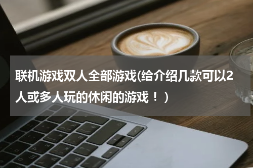联机游戏双人全部游戏(给介绍几款可以2人或多人玩的休闲的游戏 ！)