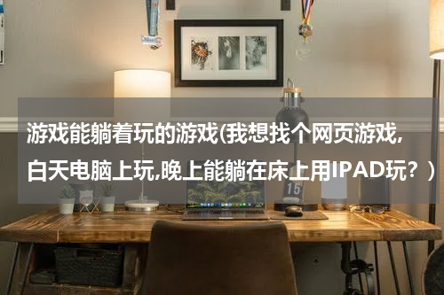 游戏能躺着玩的游戏(我想找个网页游戏,白天电脑上玩,晚上能躺在床上用IPAD玩？)