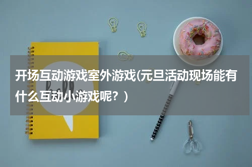 开场互动游戏室外游戏(元旦活动现场能有什么互动小游戏呢？)