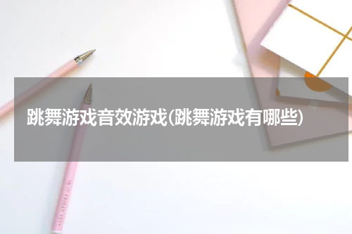 跳舞游戏音效游戏(跳舞游戏有哪些)