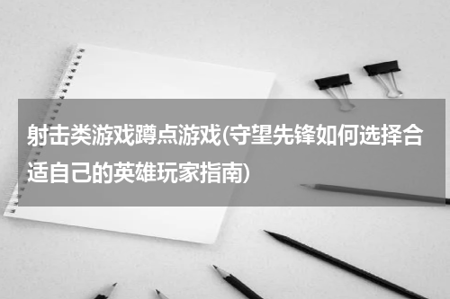 射击类游戏蹲点游戏(守望先锋如何选择合适自己的英雄玩家指南)