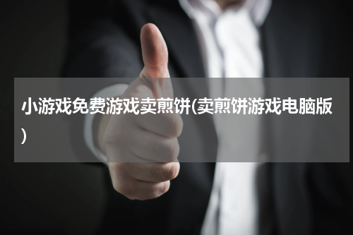 小游戏免费游戏卖煎饼(卖煎饼游戏电脑版)