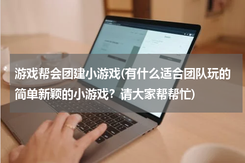 游戏帮会团建小游戏(有什么适合团队玩的简单新颖的小游戏？请大家帮帮忙)