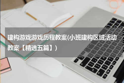 建构游戏游戏历程教案(小班建构区域活动教案【精选五篇】)