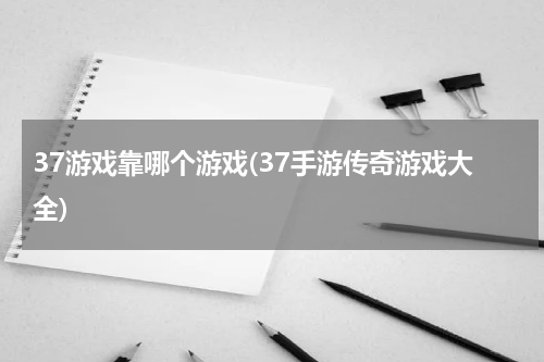 37游戏靠哪个游戏(37手游传奇游戏大全)
