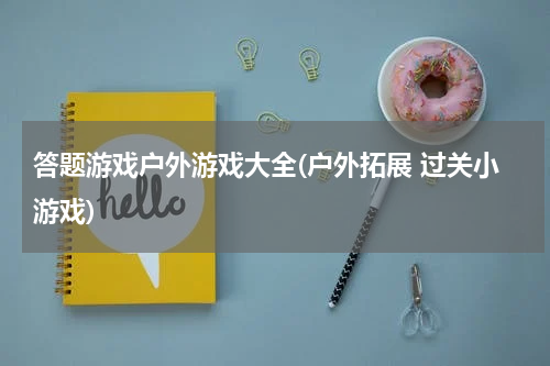答题游戏户外游戏大全(户外拓展 过关小游戏)