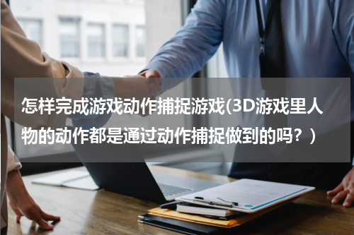 怎样完成游戏动作捕捉游戏(3D游戏里人物的动作都是通过动作捕捉做到的吗？)