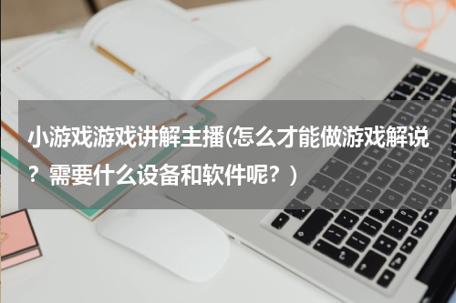 小游戏游戏讲解主播(怎么才能做游戏解说？需要什么设备和软件呢？)