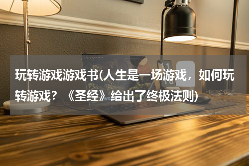 玩转游戏游戏书(人生是一场游戏，如何玩转游戏？《圣经》给出了终极法则)