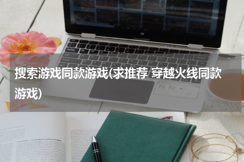 搜索游戏同款游戏(求推荐 穿越火线同款游戏)