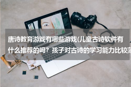 唐诗教育游戏有哪些游戏(儿童古诗软件有什么推荐的吗？孩子对古诗的学习能力比较薄弱，想下载这种类似的软件试一下)