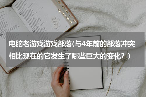 电脑老游戏游戏部落(与4年前的部落冲突相比现在的它发生了哪些巨大的变化？)