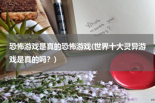 恐怖游戏是真的恐怖游戏(世界十大灵异游戏是真的吗？)