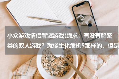 小众游戏情侣解谜游戏(跪求：有没有解密类的双人游戏？就像生化危机5那样的，但是不要吓人的，要双人配合的，不要联机的，最好是)