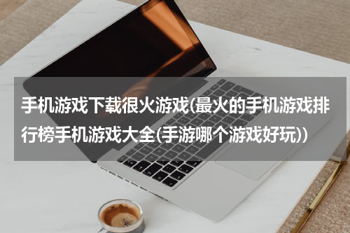 手机游戏下载很火游戏(最火的手机游戏排行榜手机游戏大全(手游哪个游戏好玩))