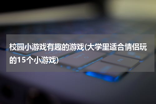 校园小游戏有趣的游戏(大学里适合情侣玩的15个小游戏)