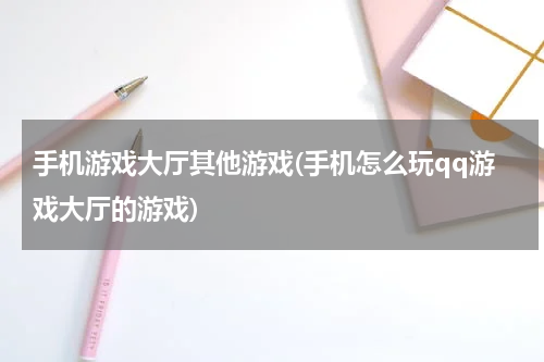 手机游戏大厅其他游戏(手机怎么玩qq游戏大厅的游戏)