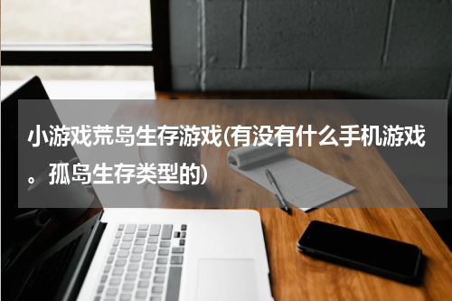 小游戏荒岛生存游戏(有没有什么手机游戏。孤岛生存类型的)