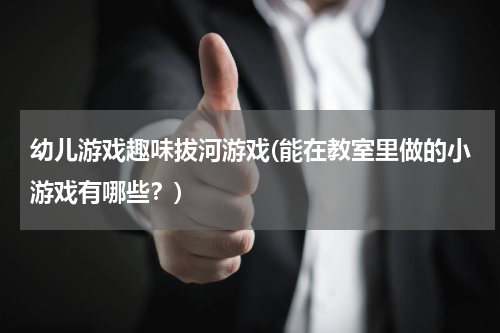 幼儿游戏趣味拔河游戏(能在教室里做的小游戏有哪些？)