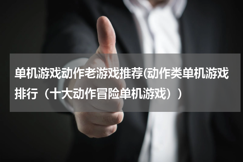 单机游戏动作老游戏推荐(动作类单机游戏排行（十大动作冒险单机游戏）)