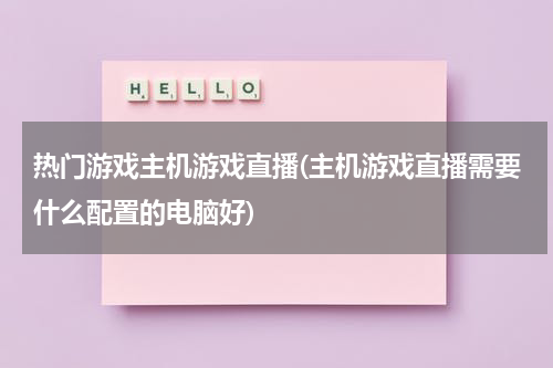 热门游戏主机游戏直播(主机游戏直播需要什么配置的电脑好)