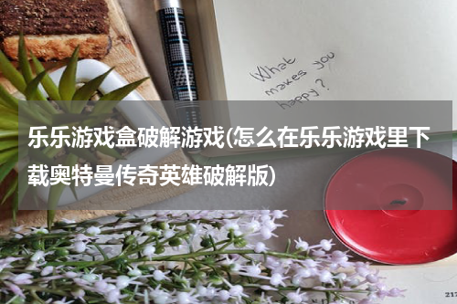乐乐游戏盒破解游戏(怎么在乐乐游戏里下载奥特曼传奇英雄破解版)