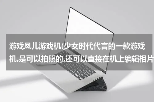 游戏凤儿游戏机(少女时代代言的一款游戏机,是可以拍照的,还可以直接在机上编辑相片,彩色的,是什么牌子,什么型号?主要功能?)
