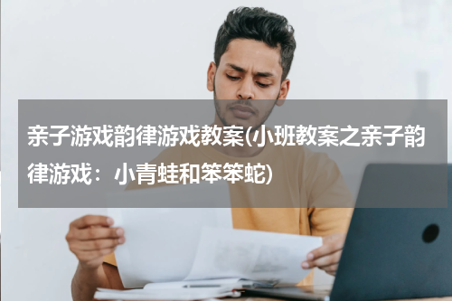 亲子游戏韵律游戏教案(小班教案之亲子韵律游戏：小青蛙和笨笨蛇)
