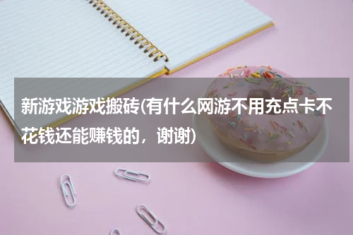 新游戏游戏搬砖(有什么网游不用充点卡不花钱还能赚钱的，谢谢)