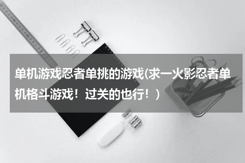 单机游戏忍者单挑的游戏(求一火影忍者单机格斗游戏！过关的也行！)