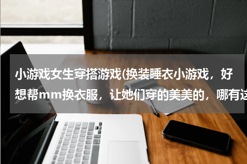 小游戏女生穿搭游戏(换装睡衣小游戏，好想帮mm换衣服，让她们穿的美美的，哪有这类游戏呢？)
