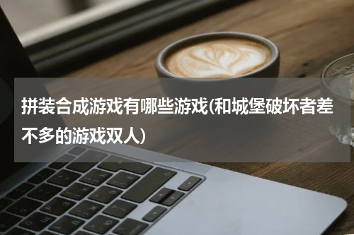 拼装合成游戏有哪些游戏(和城堡破坏者差不多的游戏双人)