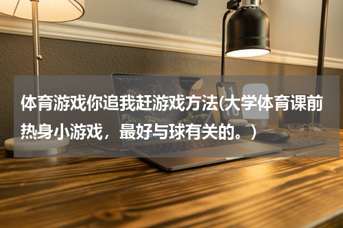 体育游戏你追我赶游戏方法(大学体育课前热身小游戏，最好与球有关的。)