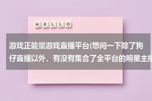 游戏正能量游戏直播平台(想问一下除了狗仔直播以外，有没有集合了全平台的明星主播，各种类型游戏的手机APP或者网页直播平台。)