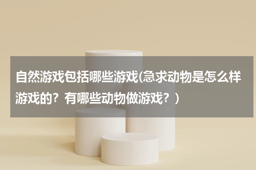 自然游戏包括哪些游戏(急求动物是怎么样游戏的？有哪些动物做游戏？)