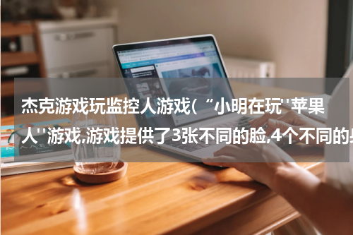 杰克游戏玩监控人游戏(“小明在玩"苹果人"游戏,游戏提供了3张不同的脸,4个不同的身体,2双不同和脚,问小明一共可以组成多少个不同的苹果人?”)