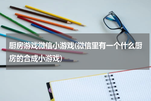 厨房游戏微信小游戏(微信里有一个什么厨房的合成小游戏)