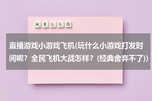 直播游戏小游戏飞机(玩什么小游戏打发时间呢？全民飞机大战怎样？(经典舍弃不了))