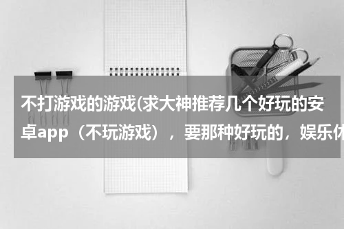 不打游戏的游戏(求大神推荐几个好玩的安卓app（不玩游戏），要那种好玩的，娱乐休闲的搞笑的，有可玩性的软件（最好是)
