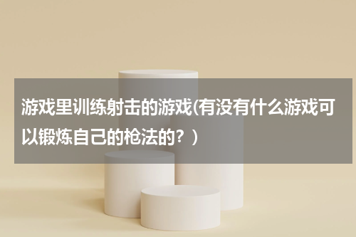游戏里训练射击的游戏(有没有什么游戏可以锻炼自己的枪法的？)