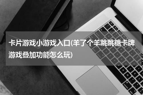 卡片游戏小游戏入口(羊了个羊跳跳糖卡牌游戏叠加功能怎么玩)