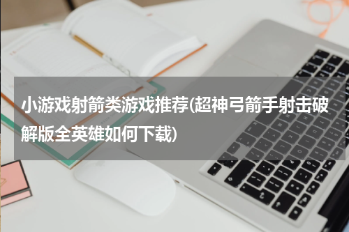 小游戏射箭类游戏推荐(超神弓箭手射击破解版全英雄如何下载)