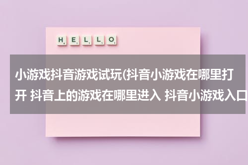 小游戏抖音游戏试玩(抖音小游戏在哪里打开 抖音上的游戏在哪里进入 抖音小游戏入口介绍)